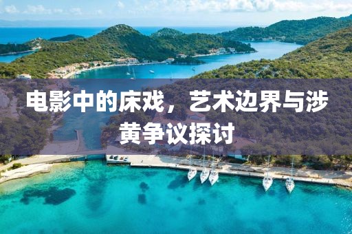 电影中的床戏，艺术边界与涉黄争议探讨