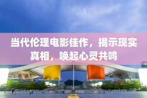 当代伦理电影佳作，揭示现实真相，唤起心灵共鸣