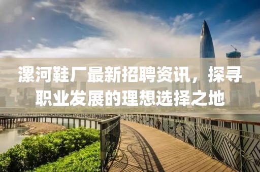漯河鞋厂最新招聘资讯，探寻职业发展的理想选择之地