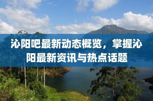 沁阳吧最新动态概览，掌握沁阳最新资讯与热点话题