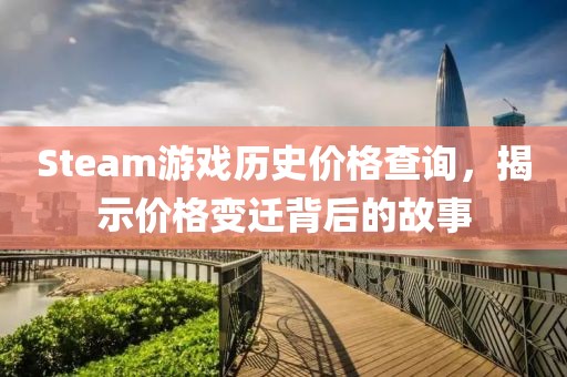 Steam游戏历史价格查询，揭示价格变迁背后的故事