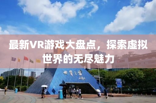 最新VR游戏大盘点，探索虚拟世界的无尽魅力