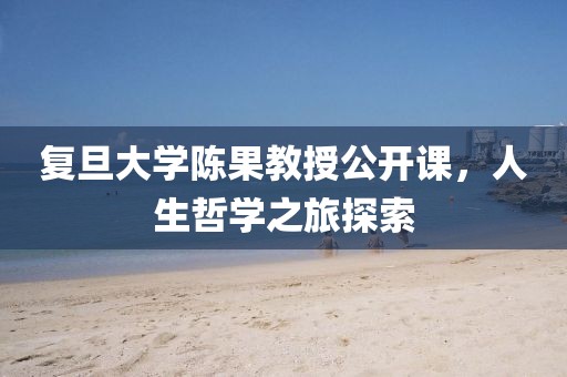 复旦大学陈果教授公开课，人生哲学之旅探索