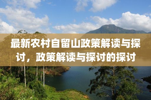 最新农村自留山政策解读与探讨，政策解读与探讨的探讨