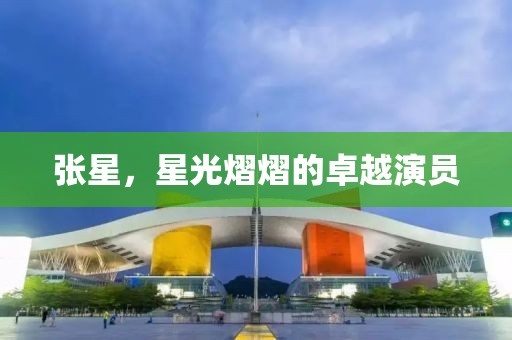 张星，星光熠熠的卓越演员