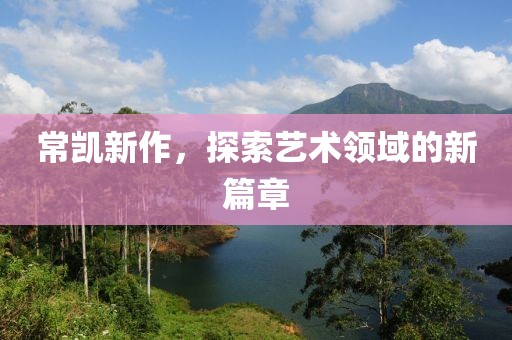 常凯新作，探索艺术领域的新篇章