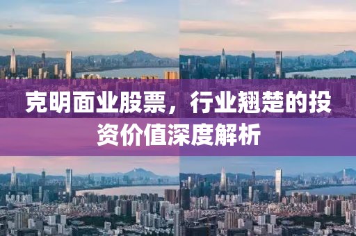 克明面业股票，行业翘楚的投资价值深度解析