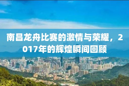 南昌龙舟比赛的激情与荣耀，2017年的辉煌瞬间回顾