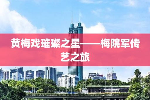 黄梅戏璀璨之星——梅院军传艺之旅