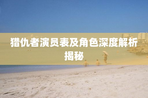 猎仇者演员表及角色深度解析揭秘
