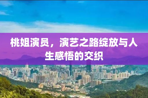 桃姐演员，演艺之路绽放与人生感悟的交织