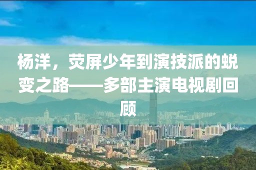 杨洋，荧屏少年到演技派的蜕变之路——多部主演电视剧回顾
