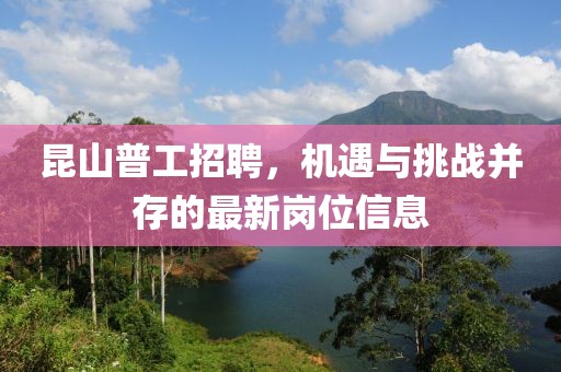 昆山普工招聘，机遇与挑战并存的最新岗位信息