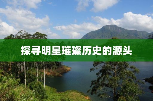 探寻明星璀璨历史的源头