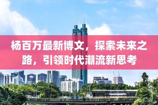 杨百万最新博文，探索未来之路，引领时代潮流新思考