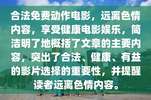 合法免费动作电影，远离色情内容，享受健康电影娱乐，简洁明了地概括了文章的主要内容，突出了合法、健康、有益的影片选择的重要性，并提醒读者远离色情内容。