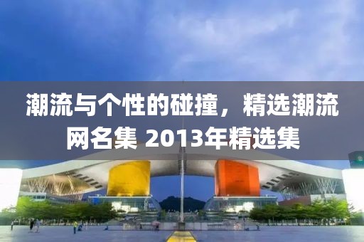 潮流与个性的碰撞，精选潮流网名集 2013年精选集