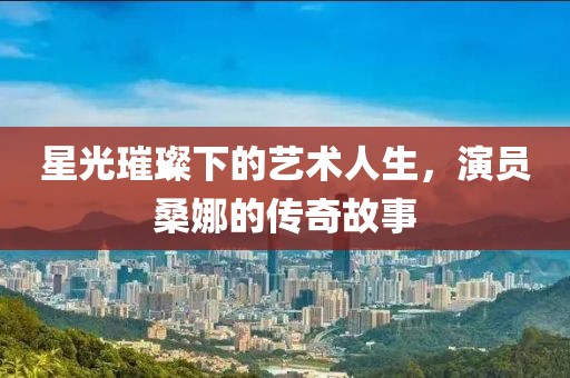 星光璀璨下的艺术人生，演员桑娜的传奇故事