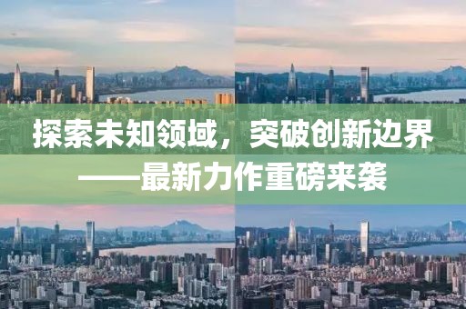 探索未知领域，突破创新边界——最新力作重磅来袭