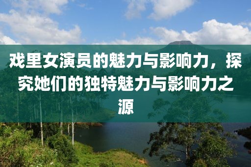 戏里女演员的魅力与影响力，探究她们的独特魅力与影响力之源