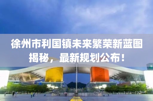 徐州市利国镇未来繁荣新蓝图揭秘，最新规划公布！