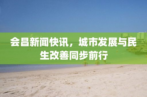 会昌新闻快讯，城市发展与民生改善同步前行