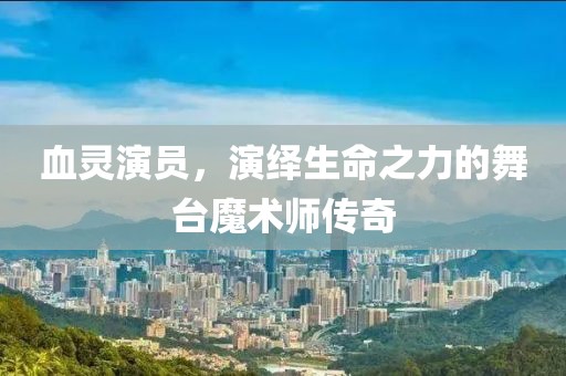 血灵演员，演绎生命之力的舞台魔术师传奇