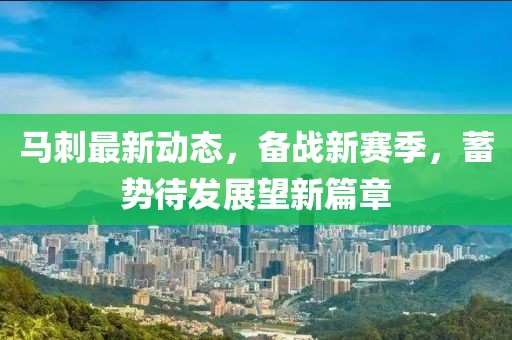 马刺最新动态，备战新赛季，蓄势待发展望新篇章