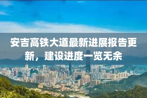安吉高铁大道最新进展报告更新，建设进度一览无余