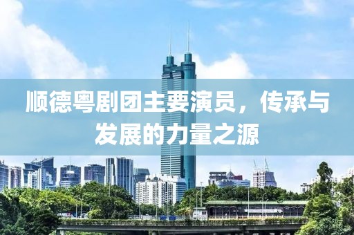 顺德粤剧团主要演员，传承与发展的力量之源