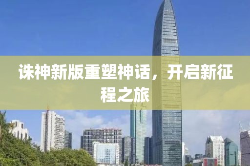 诛神新版重塑神话，开启新征程之旅