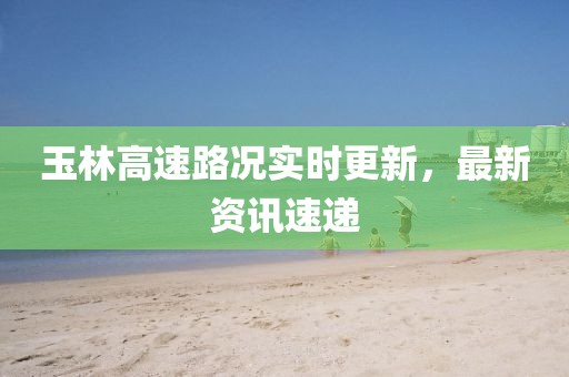 玉林高速路况实时更新，最新资讯速递