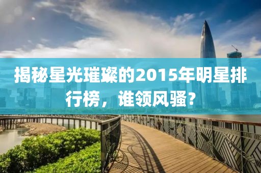揭秘星光璀璨的2015年明星排行榜，谁领风骚？