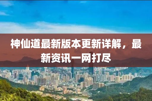 神仙道最新版本更新详解，最新资讯一网打尽