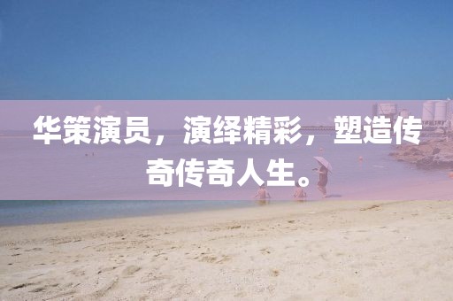 华策演员，演绎精彩，塑造传奇传奇人生。