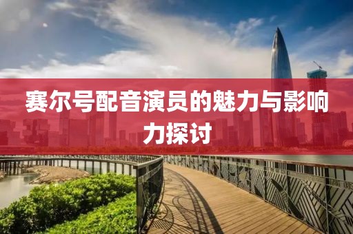 赛尔号配音演员的魅力与影响力探讨