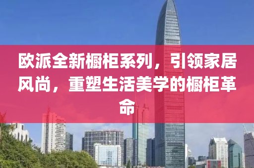 欧派全新橱柜系列，引领家居风尚，重塑生活美学的橱柜革命