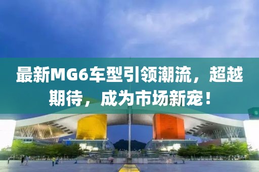 最新MG6车型引领潮流，超越期待，成为市场新宠！