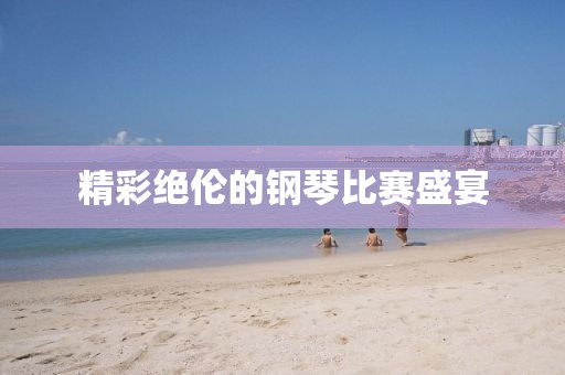 精彩绝伦的钢琴比赛盛宴