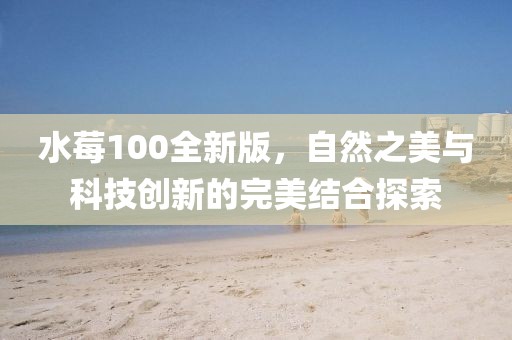 水莓100全新版，自然之美与科技创新的完美结合探索