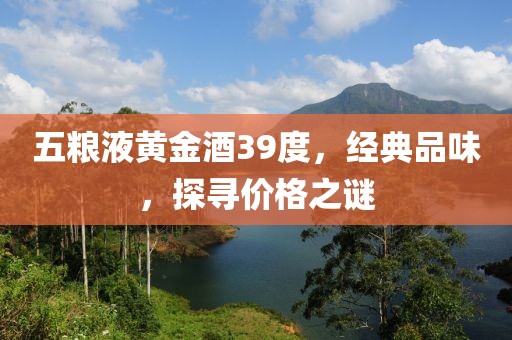 五粮液黄金酒39度，经典品味，探寻价格之谜