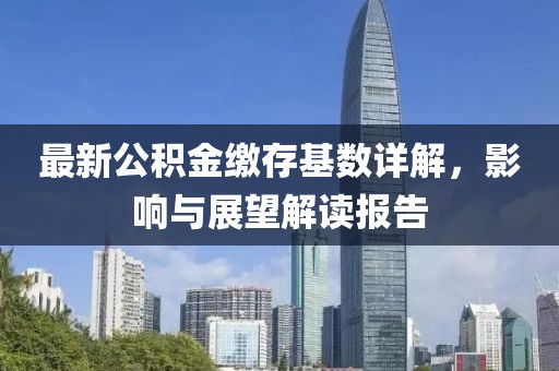 最新公积金缴存基数详解，影响与展望解读报告