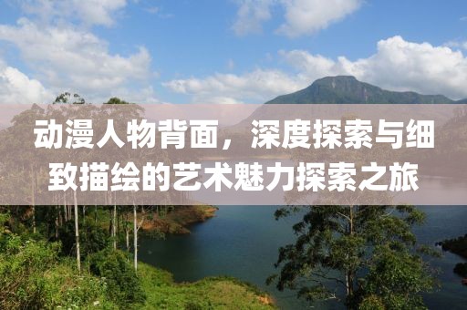动漫人物背面，深度探索与细致描绘的艺术魅力探索之旅