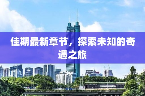 佳期最新章节，探索未知的奇遇之旅