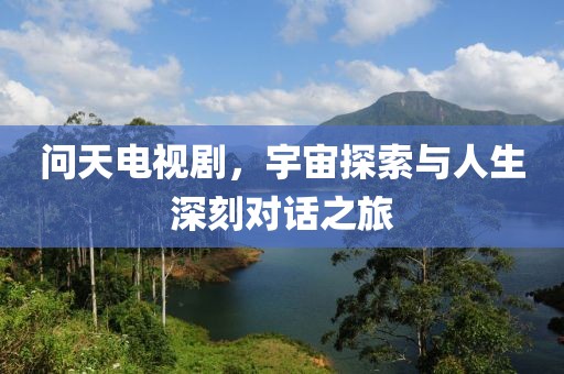 问天电视剧，宇宙探索与人生深刻对话之旅
