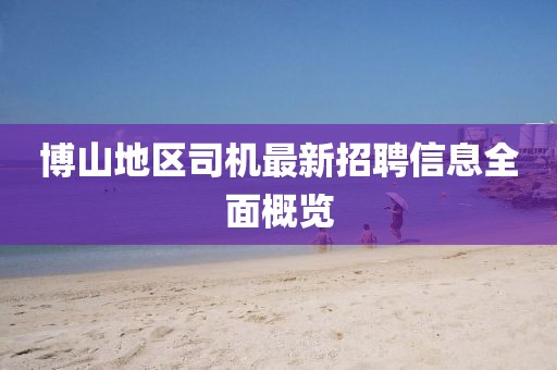 博山地区司机最新招聘信息全面概览