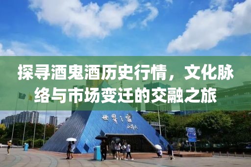 探寻酒鬼酒历史行情，文化脉络与市场变迁的交融之旅