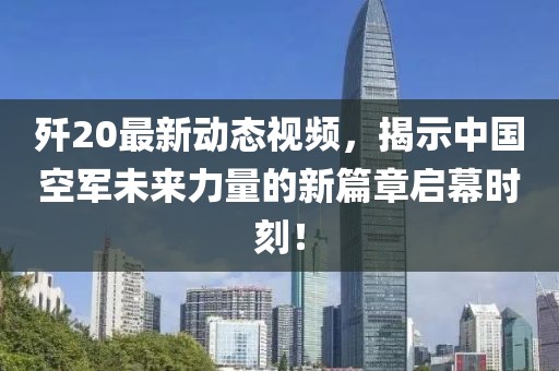 歼20最新动态视频，揭示中国空军未来力量的新篇章启幕时刻！