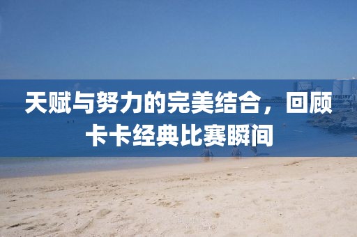 天赋与努力的完美结合，回顾卡卡经典比赛瞬间
