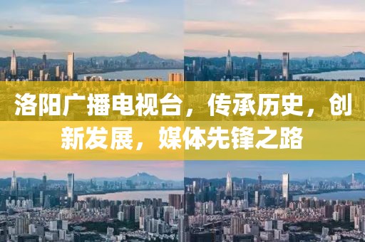 洛阳广播电视台，传承历史，创新发展，媒体先锋之路